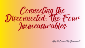 The images shows the title and subtitle of a new article in the series: Interconnection: How To Connect the Disconnect. It is called: Connecting the Disconnected: The Four Immeasurables